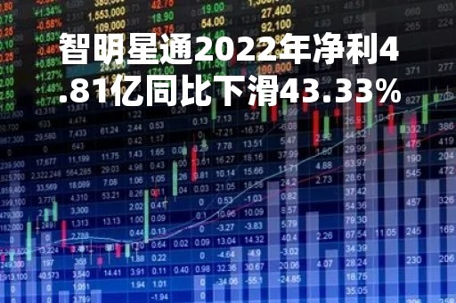 智明星通2022年净利4.81亿同比下滑43.33%投资收益减少