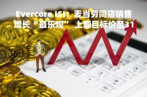 Evercore ISI：麦当劳同店销售增长“最乐观” 上调目标价至310美元