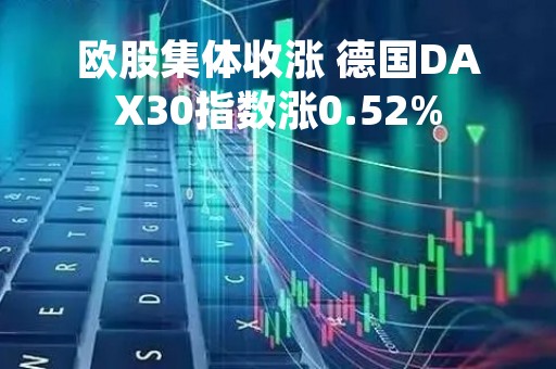 欧股集体收涨 德国DAX30指数涨0.52%