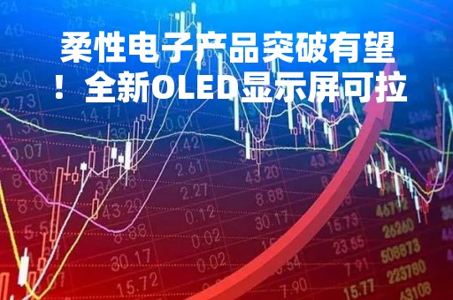 柔性电子产品突破有望！全新OLED显示屏可拉伸2倍以上……