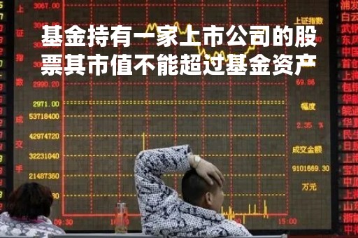 基金持有一家上市公司的股票其市值不能超过基金资产净值的10%「一只基金持有一家公司股票不能超过」 基金持有一家上市公司的股票其市值不能超过基金资产净值的10%「一只基金持有一家公司股票不能超过」