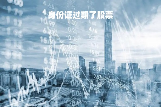 身份证过期了股票「身份证过期了股票账户」