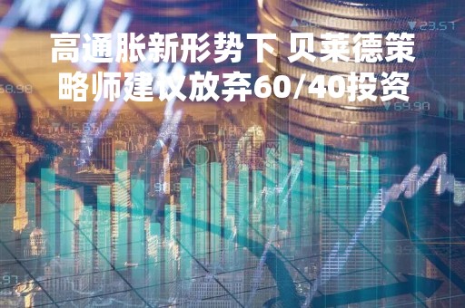 高通胀新形势下 贝莱德策略师建议放弃60/40投资组合