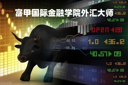 富甲国际金融学院外汇大师「富甲集团创始人是谁」