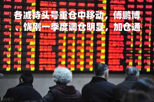 各减持头号重仓中移动，傅鹏博、饶刚一季度调仓明显，加仓通威股份与腾讯控股