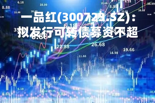 一品红(300723.SZ)：拟发行可转债募资不超10.8亿元 用于瑞石原料药生产基地项目等