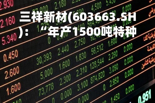 三祥新材(603663.SH)：“年产1500吨特种陶瓷项目”和“先进陶瓷材料研发实验室”拟延期