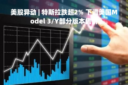 美股异动 | 特斯拉跌超2% 下调美国Model 3/Y部分版本售价