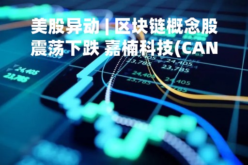 美股异动 | 区块链概念股震荡下跌 嘉楠科技(CAN.US)跌超8%