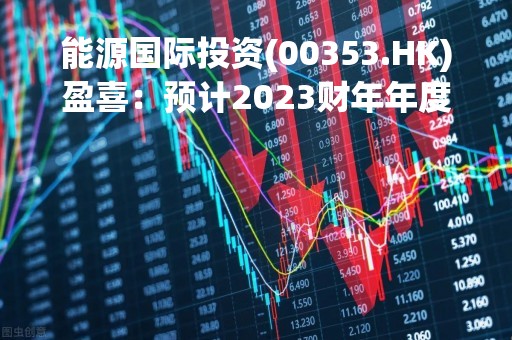 能源国际投资(00353.HK)盈喜：预计2023财年年度溢利同比增长超100%