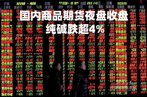国内商品期货夜盘收盘 纯碱跌超4%