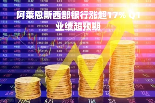 阿莱恩斯西部银行涨超17% Q1业绩超预期