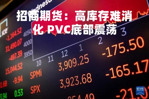 招商期货：高库存难消化 PVC底部震荡