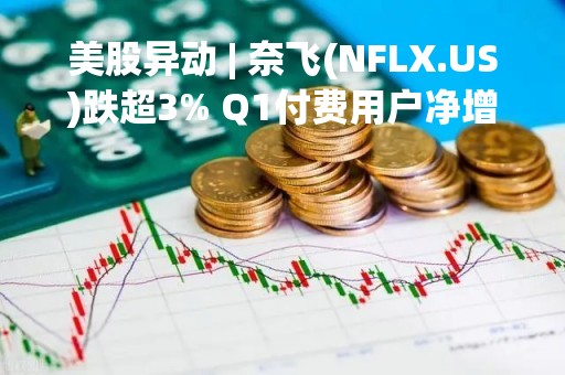 美股异动 | 奈飞(NFLX.US)跌超3% Q1付费用户净增低于预期