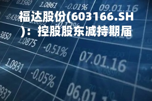 福达股份(603166.SH)：控股股东减持期届满 已累计减持2.30%股份