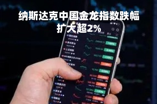 纳斯达克中国金龙指数跌幅扩大超2%