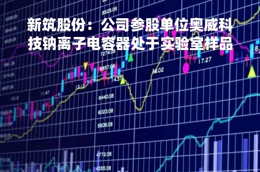 新筑股份：公司参股单位奥威科技钠离子电容器处于实验室样品阶段