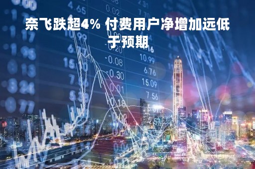奈飞跌超4% 付费用户净增加远低于预期 奈飞跌超4% 付费用户净增加远低于预期