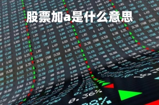 股票加a是什么意思「股票加c啥意思」