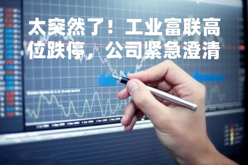 太突然了！工业富联高位跌停，公司紧急澄清：丢订单传闻不实