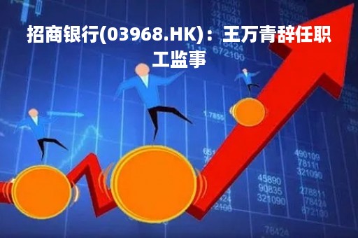 招商银行(03968.HK)：王万青辞任职工监事