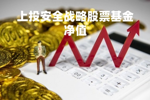 上投安全战略股票基金净值「上投安全战略股票基金净值怎么算」 上投安全战略股票基金净值「上投安全战略股票基金净值怎么算」