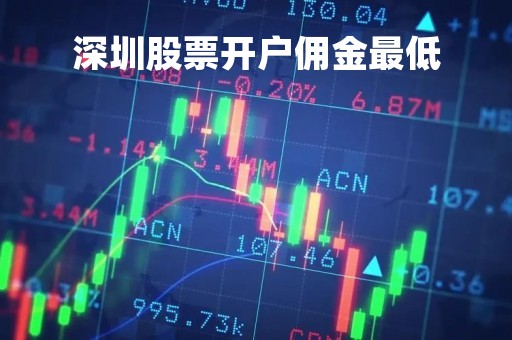 深圳股票开户佣金最低「深圳开通股票账户在哪开」
