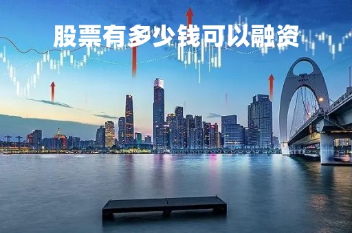 股票有多少钱可以融资「股票多少钱能融资」