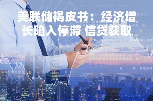 美联储褐皮书：经济增长陷入停滞 信贷获取渠道变窄