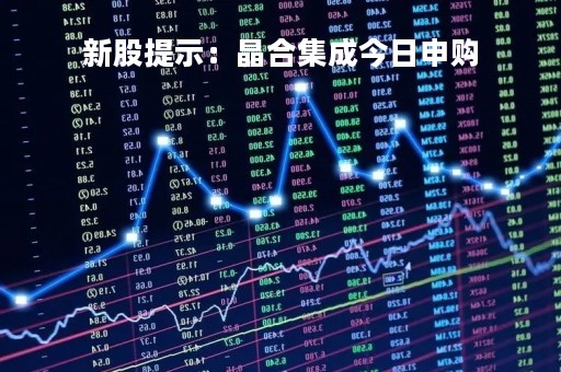 新股提示：晶合集成今日申购