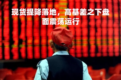 现货提降落地，高基差之下盘面震荡运行