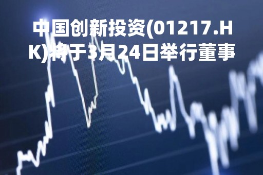 中国创新投资(01217.HK)将于3月24日举行董事局会议以审批全年业绩