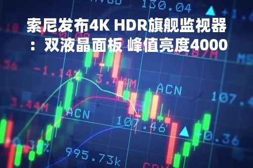 索尼发布4K HDR旗舰监视器：双液晶面板 峰值亮度4000尼特