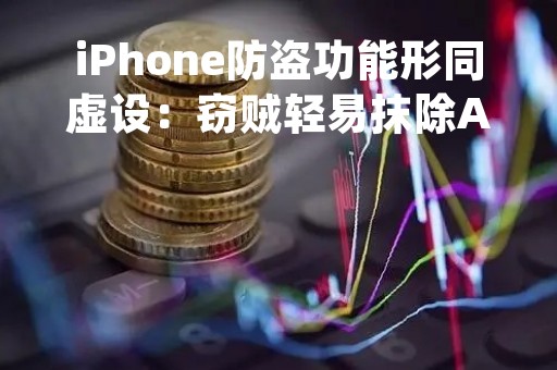 iPhone防盗功能形同虚设：窃贼轻易抹除Apple ID密码 苹果回应高度重视