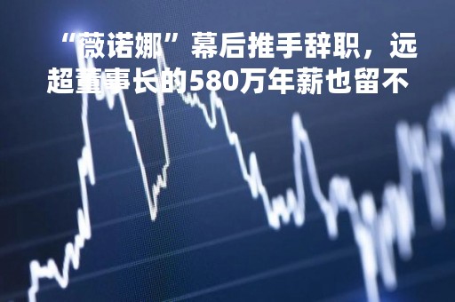 “薇诺娜”幕后推手辞职，远超董事长的580万年薪也留不住人才