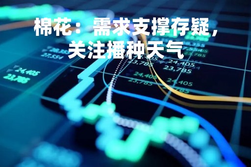 棉花：需求支撑存疑，关注播种天气