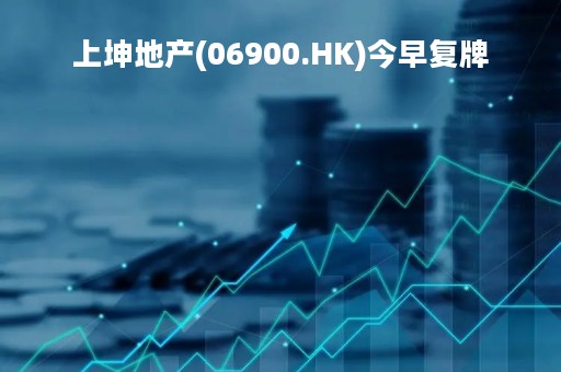 上坤地产(06900.HK)今早复牌