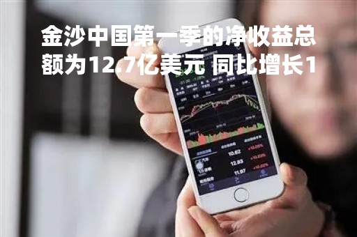 金沙中国第一季的净收益总额为12.7亿美元 同比增长1.32倍