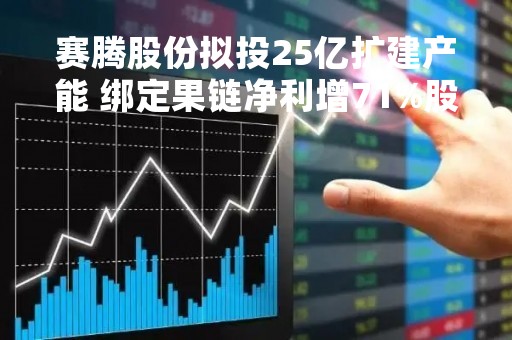 赛腾股份拟投25亿扩建产能 绑定果链净利增71%股价年涨258%