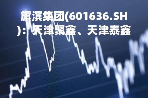 旗滨集团(601636.SH)：天津聚鑫、天津泰鑫、天津恒鑫、天津东鑫拟转让福建药玻合计31.76%股权
