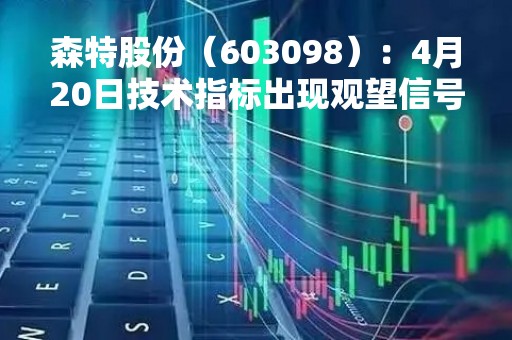 森特股份（603098）：4月20日技术指标出现观望信号-“黑三兵”
