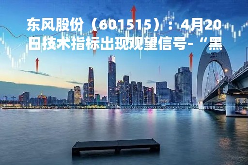 东风股份（601515）：4月20日技术指标出现观望信号-“黑三兵”
