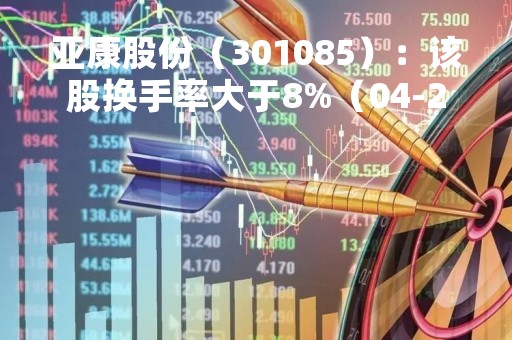 亚康股份（301085）：该股换手率大于8%（04-20）