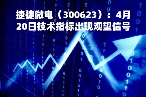 捷捷微电（300623）：4月20日技术指标出现观望信号-“黑三兵”