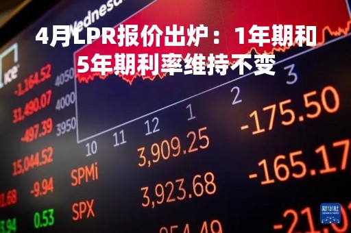 4月LPR报价出炉：1年期和5年期利率维持不变