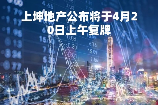 上坤地产公布将于4月20日上午复牌