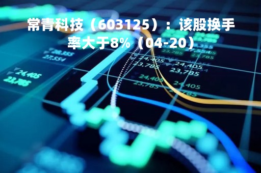 常青科技（603125）：该股换手率大于8%（04-20）