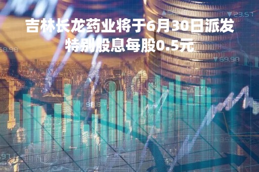 吉林长龙药业将于6月30日派发特别股息每股0.5元