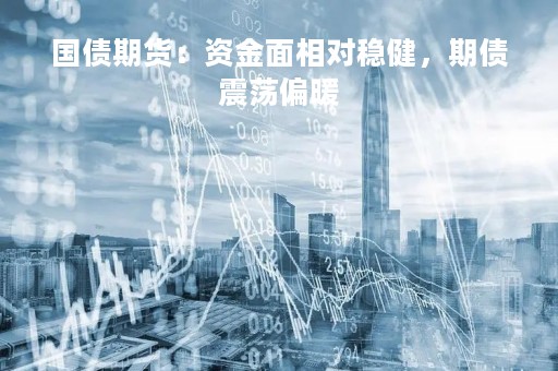 国债期货：资金面相对稳健，期债震荡偏暖