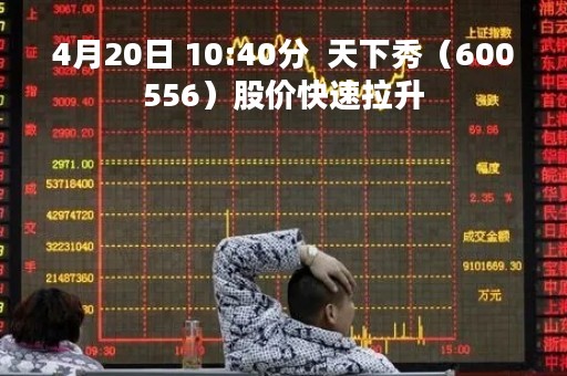 4月20日 10:40分  天下秀（600556）股价快速拉升